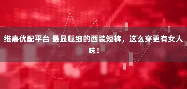 维嘉优配平台 最显腿细的西装短裤，这么穿更有女人味！