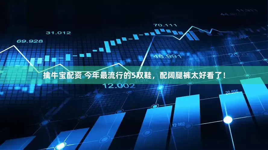 擒牛宝配资 今年最流行的5双鞋，配阔腿裤太好看了！