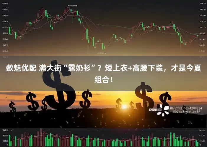 数魅优配 满大街“露奶衫”？短上衣+高腰下装，才是今夏组合！