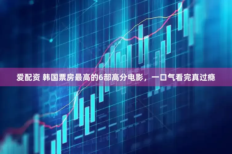 爱配资 韩国票房最高的6部高分电影，一口气看完真过瘾