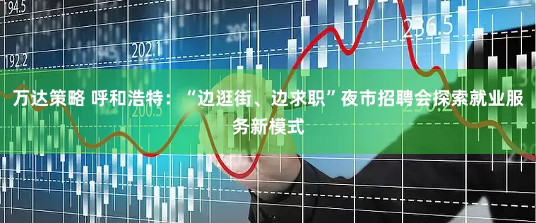 万达策略 呼和浩特：“边逛街、边求职”夜市招聘会探索就业服务新模式