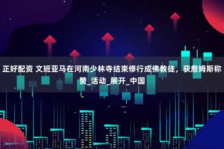 正好配资 文班亚马在河南少林寺结束修行成佛教徒，获詹姆斯称赞_活动_展开_中国