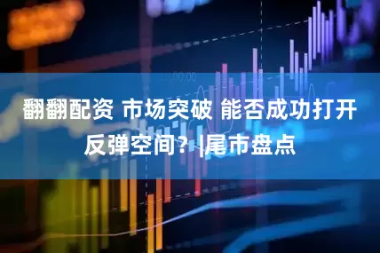 翻翻配资 市场突破 能否成功打开反弹空间？|尾市盘点