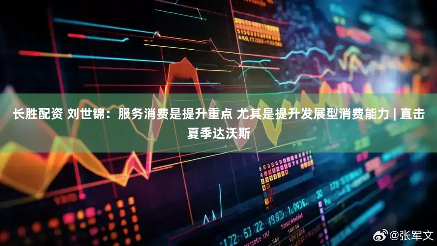 长胜配资 刘世锦：服务消费是提升重点 尤其是提升发展型消费能力 | 直击夏季达沃斯