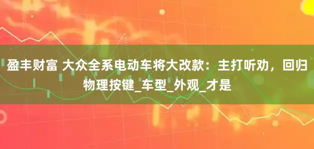 盈丰财富 大众全系电动车将大改款：主打听劝，回归物理按键_车型_外观_才是