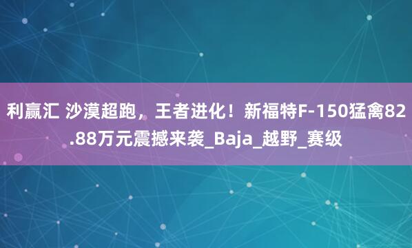 利赢汇 沙漠超跑，王者进化！新福特F-150猛禽82.88万元震撼来袭_Baja_越野_赛级