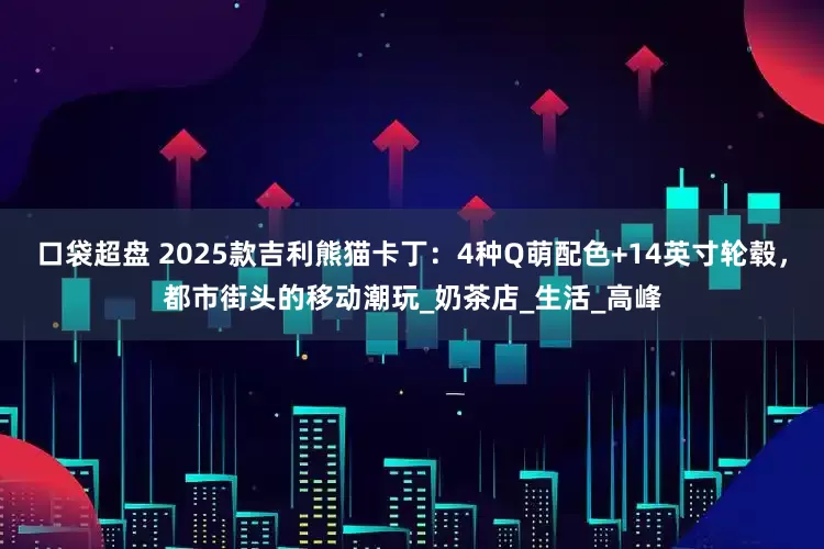 口袋超盘 2025款吉利熊猫卡丁：4种Q萌配色+14英寸轮毂，都市街头的移动潮玩_奶茶店_生活_高峰