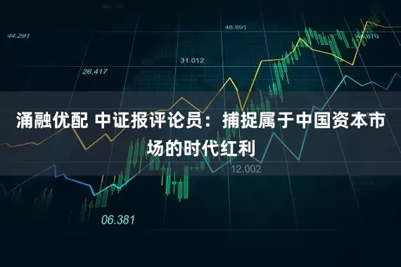 涌融优配 中证报评论员：捕捉属于中国资本市场的时代红利