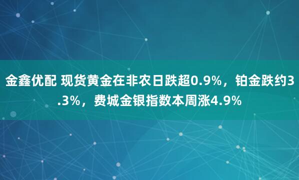 金鑫优配 现货黄金在非农日跌超0.9%，铂金跌约3.3%，费城金银指数本周涨4.9%