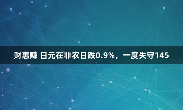 财惠赚 日元在非农日跌0.9%，一度失守145