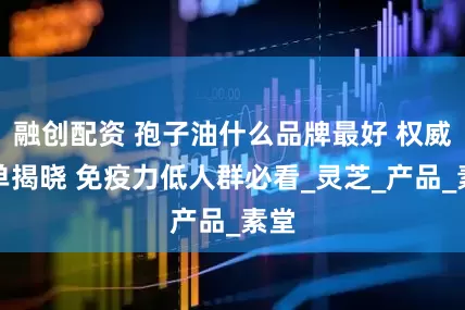 融创配资 孢子油什么品牌最好 权威榜单揭晓 免疫力低人群必看_灵芝_产品_素堂