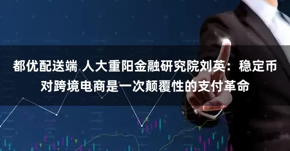 都优配送端 人大重阳金融研究院刘英：稳定币对跨境电商是一次颠覆性的支付革命