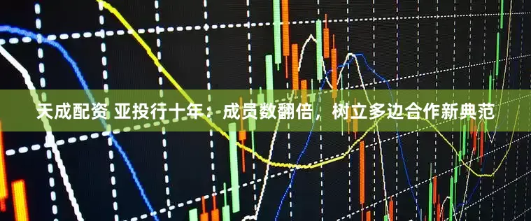 天成配资 亚投行十年：成员数翻倍，树立多边合作新典范