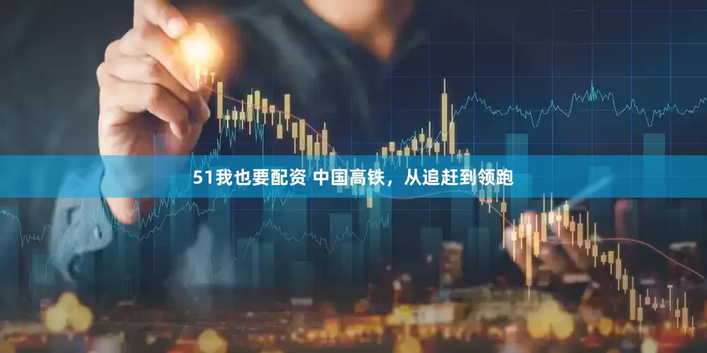 51我也要配资 中国高铁，从追赶到领跑