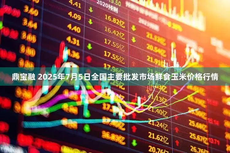 鼎宝融 2025年7月5日全国主要批发市场鲜食玉米价格行情