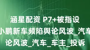 涵星配资 P7+被指设计缺陷，小鹏新车频陷舆论风波_汽车_车主_投诉