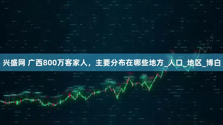 兴盛网 广西800万客家人，主要分布在哪些地方_人口_地区_博白