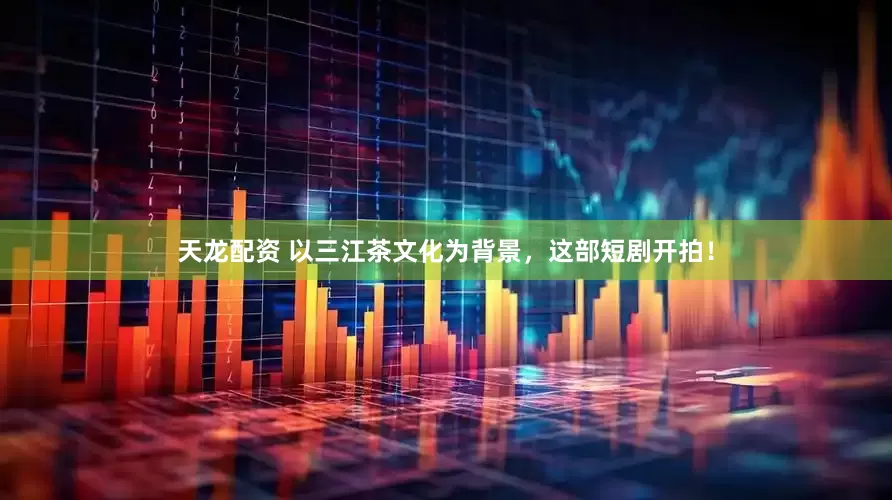 天龙配资 以三江茶文化为背景，这部短剧开拍！