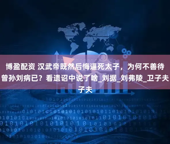 博盈配资 汉武帝既然后悔逼死太子，为何不善待曾孙刘病已？看遗诏中说了啥_刘据_刘弗陵_卫子夫