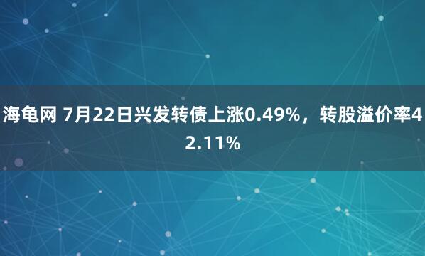 海龟网 7月22日兴发转债上涨0.49%，转股溢价率42.11%