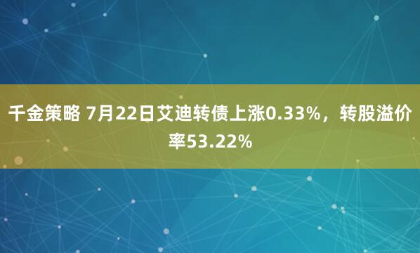 千金策略 7月22日艾迪转债上涨0.33%，转股溢价率53.22%