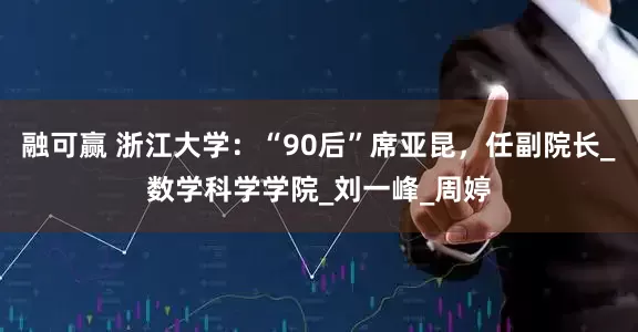 融可赢 浙江大学：“90后”席亚昆，任副院长_数学科学学院_刘一峰_周婷