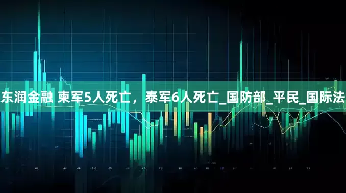 东润金融 柬军5人死亡，泰军6人死亡_国防部_平民_国际法