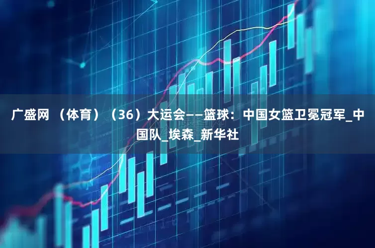 广盛网 （体育）（36）大运会——篮球：中国女篮卫冕冠军_中国队_埃森_新华社
