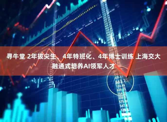 寻牛堂 2年拔尖生、4年特班化、4年博士训练 上海交大融通式培养AI领军人才