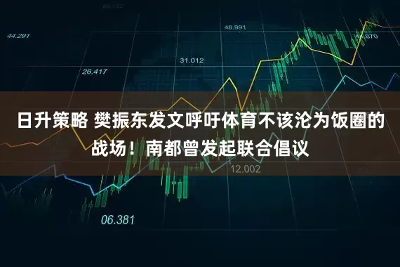 日升策略 樊振东发文呼吁体育不该沦为饭圈的战场！南都曾发起联合倡议