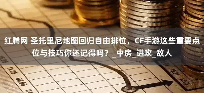 红腾网 圣托里尼地图回归自由排位，CF手游这些重要点位与技巧你还记得吗？_中房_进攻_敌人