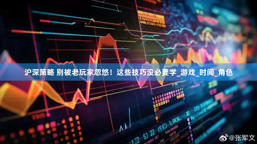 沪深策略 别被老玩家忽悠！这些技巧没必要学_游戏_时间_角色