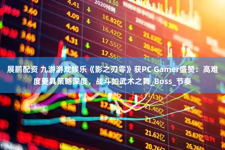 展鹏配资 九游游戏娱乐《影之刃零》获PC Gamer盛赞：高难度更具策略深度，战斗如武术之舞_Boss_节奏