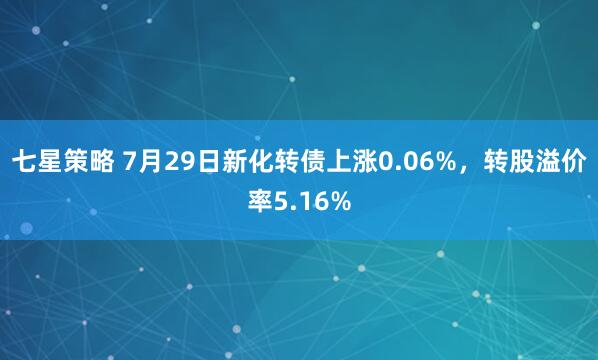 七星策略 7月29日新化转债上涨0.06%，转股溢价率5.16%