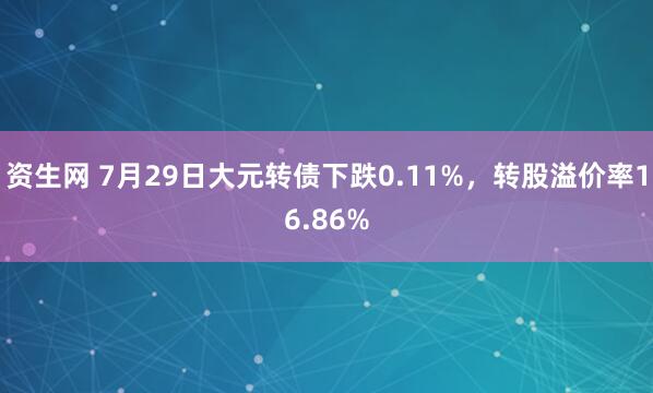 资生网 7月29日大元转债下跌0.11%，转股溢价率16.86%