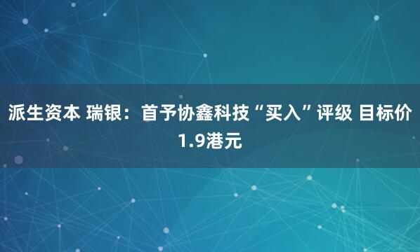 派生资本 瑞银：首予协鑫科技“买入”评级 目标价1.9港元