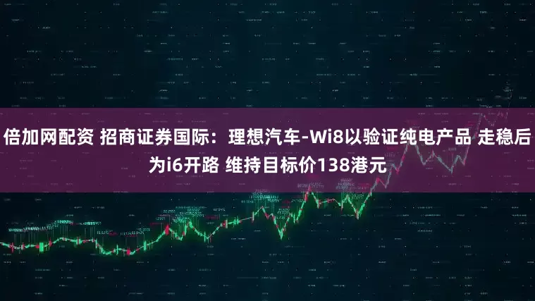 倍加网配资 招商证券国际：理想汽车-Wi8以验证纯电产品 走稳后为i6开路 维持目标价138港元