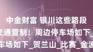 中金财富 银川这些路段实行临时交通管制！周边停车场如下_贺兰山_比赛_金波街