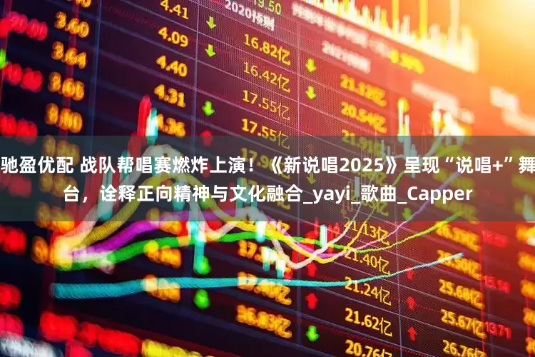 驰盈优配 战队帮唱赛燃炸上演！《新说唱2025》呈现“说唱+”舞台，诠释正向精神与文化融合_yayi_歌曲_Capper