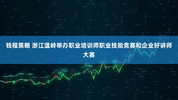 钱程策略 浙江温岭举办职业培训师职业技能竞赛和企业好讲师大赛