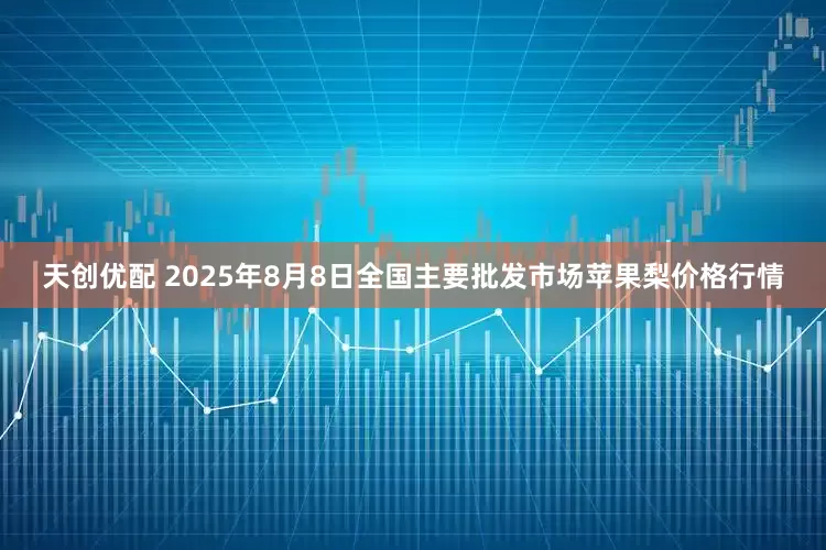 天创优配 2025年8月8日全国主要批发市场苹果梨价格行情