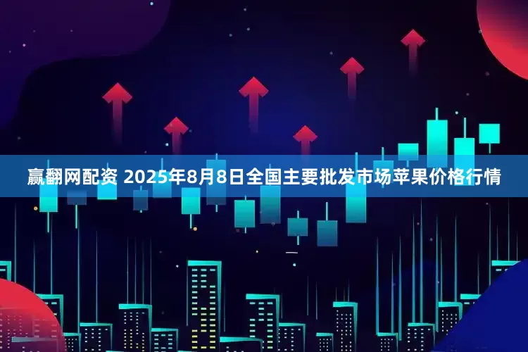 赢翻网配资 2025年8月8日全国主要批发市场苹果价格行情