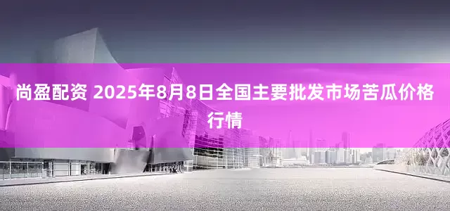 尚盈配资 2025年8月8日全国主要批发市场苦瓜价格行情