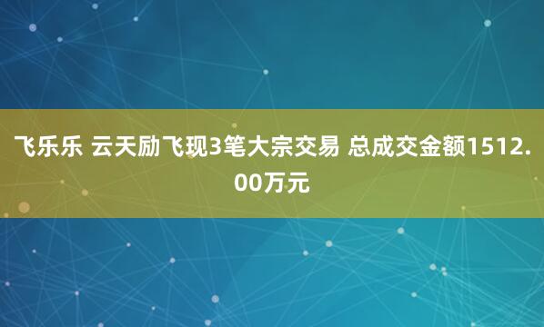 飞乐乐 云天励飞现3笔大宗交易 总成交金额1512.00万元