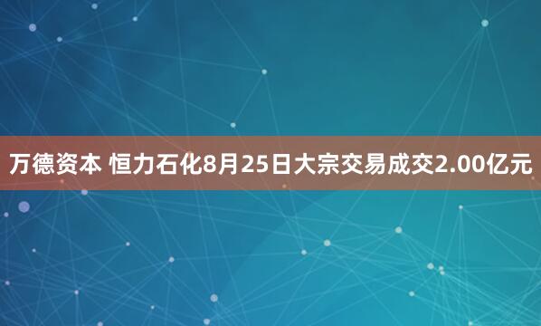 万德资本 恒力石化8月25日大宗交易成交2.00亿元