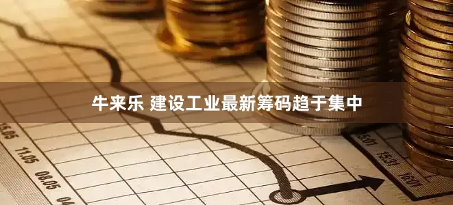 牛来乐 建设工业最新筹码趋于集中
