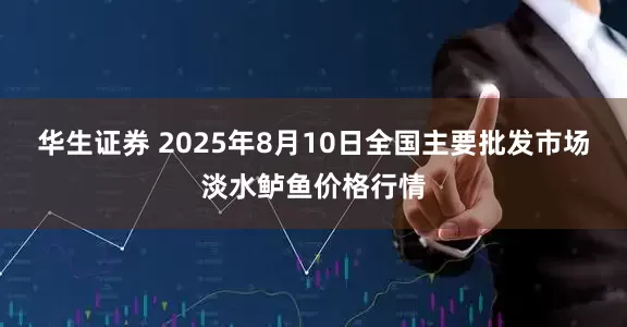 华生证券 2025年8月10日全国主要批发市场淡水鲈鱼价格行情