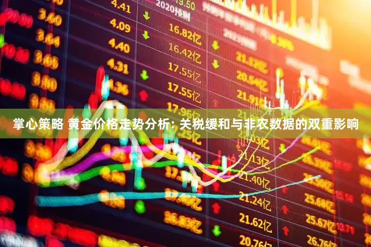 掌心策略 黄金价格走势分析: 关税缓和与非农数据的双重影响