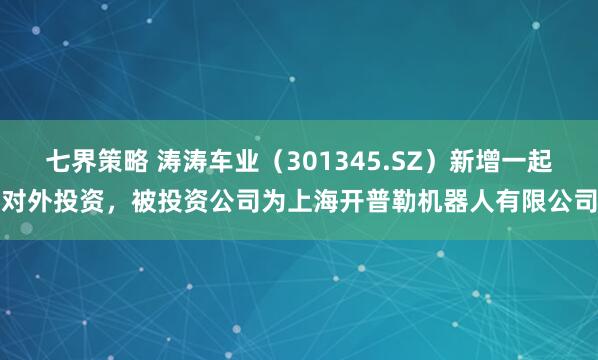 七界策略 涛涛车业（301345.SZ）新增一起对外投资，被投资公司为上海开普勒机器人有限公司