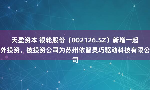 天盈资本 银轮股份（002126.SZ）新增一起对外投资，被投资公司为苏州依智灵巧驱动科技有限公司